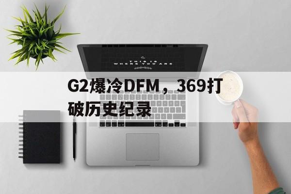 关于G2爆冷DFM，369打破历史纪录的信息